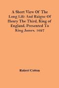 A Short View Of The Long Life And Raigne Of Henry The Third, King Of England. Presented To King James. 1627