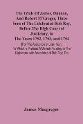 The Trials Of James, Duncan, And Robert M'Gregor, Three Sons Of The Celebrated Rob Roy, Before The High Court Of Justiciary, In The Years 1752, 1753,