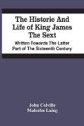 The Historie And Life Of King James The Sext. Written Towards The Latter Part Of The Sixteenth Century