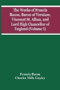 The Works Of Francis Bacon, Baron Of Verulam, Viscount St. Alban, And Lord High Chancellor Of England (Volume I)
