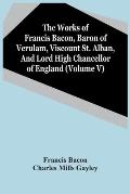 The Works Of Francis Bacon, Baron Of Verulam, Viscount St. Alban, And Lord High Chancellor Of England (Volume V)