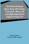 The Works Of Francis Bacon, Baron Of Verulam, Viscount St. Alban, And Lord High Chancellor Of England (Volume Vi)