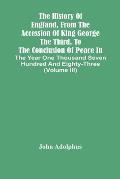 The History Of England, From The Accession Of King George The Third, To The Conclusion Of Peace In The Year One Thousand Seven Hundred And Eighty-Thre