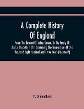A Complete History Of England, From The Descent Of Julius Caesar, To The Treaty Of Aix La Chapelle, 1748. Containing The Transactions Of One Thousand