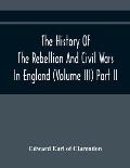 The History Of The Rebellion And Civil Wars In England (Volume Iii) Part Ii