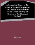 A Scholastical History Of The Canon Of The Holy Scripture, Or The Certains And In Dubitate Books Thereof As They Are Received In The Church Of England