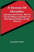 A System Of Heraldry: Speculative And Practical: With The True Art Of Blazon, According To The Most Approved Heralds In Europe: Illustrated