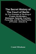 The Secret History Of The Court Of Berlin; Or, The Character Of The King Of Prussia, His Ministers, Mistresses, Generals, Courtiers, Favourites, And T
