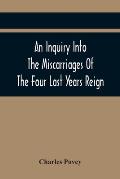 An Inquiry Into The Miscarriages Of The Four Last Years Reign