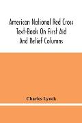 American National Red Cross Text-Book On First Aid And Relief Columns; A Manual Of Instruction; How To Prevent Accidents And What To Do For Injuries A