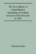 The Secret History Of Colonel Hooke'S Negotiations In Scotland, In Favour Of The Pretender; In 1707