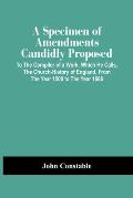 A Specimen Of Amendments Candidly Proposed: To The Compiler Of A Work, Which He Calls, The Church-History Of England, From The Year 1500 To The Year 1