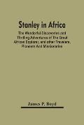 Stanley In Africa: The Wonderful Discoveries And Thrilling Adventures Of The Great African Explorer, And Other Travelers, Pioneers And Mi