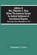 Address Of Hon. Philander C. Knox Before The American Society For Judicial Settlement Of International Disputes: Cincinnati, Ohio, November 8, 1911