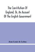 The Constitution Of England, Or, An Account Of The English Government: In Which It Is Compared With The Republican Form Of Government, And Occasionall