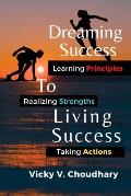 Dreaming Success To Living Success: A Beginner's Guide for Learning Principles, Realizing Strengths and Taking Actions For A Better Life.