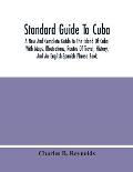 Standard Guide To Cuba: A New And Complete Guide To The Island Of Cuba, With Maps, Illustrations, Routes Of Travel, History, And An English-Sp