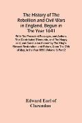 The History Of The Rebellion And Civil Wars In England, Begun In The Year 1641: With The Precedent Passages, And Actions, That Contributed Thereunto,
