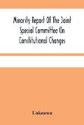 Minority Report Of The Joint Special Committee On Constitutional Changes: Made To The General Assembly At Its January Session, A.D. 1887