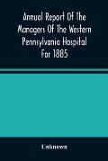 Annual Report Of The Managers Of The Western Pennsylvania Hospital For 1885