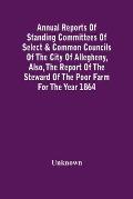 Annual Reports Of Standing Committees Of Select & Common Councils Of The City Of Allegheny, Also, The Report Of The Steward Of The Poor Farm For The Y