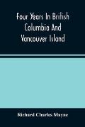Four Years In British Columbia And Vancouver Island: An Account Of Their Forests, Rivers, Coasts, Gold Fields And Resources For Colonisation