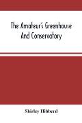 The Amateur'S Greenhouse And Conservatory: A Handy Guide To The Construction And Management Of Planthouses, And The Selection, Cultivation, And Improv