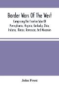 Border Wars Of The West: Comprising The Frontier Wars Of Pennsylvania, Virginia, Kentucky, Ohio, Indiana, Illinois, Tennessee, And Wisconsin; A