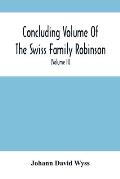 Concluding Volume Of The Swiss Family Robinson: Or, Adventures Of A Father, Mother And Four Sons In A Desert Island; Being The Second Part Ofthe Same