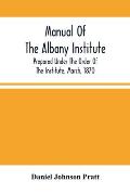 Manual Of The Albany Institute; Prepared Under The Order Of The Institute, March, 1870