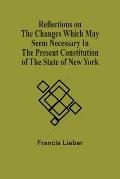 Reflections On The Changes Which May Seem Necessary In The Present Constitution Of The State Of New York