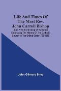 Life And Times Of The Most Rev. John Carroll Bishop And First Archbishop Of Baltimore Embracing The History Of The Catholic Church In The United State