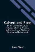 Calvert And Penn: Or The Growth Of Civil And Religious Liberty In America, As Disclosed In The Planting Of Maryland And Pennsylvania