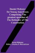 Daniel Webster For Young Americans Comprising The Greatest Speeches Of The Defender Of The Constitution