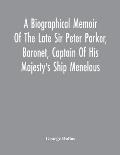 A Biographical Memoir Of The Late Sir Peter Parker, Baronet, Captain Of His Majesty'S Ship Menelaus, Of 38 Guns, Killed In Action While Storming The A