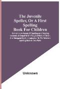 The Juvenile Speller, Or A First Spelling Book For Children: Containing A Variety Of Spelling And Reading Lessons; Arranged In An Easy And Natural Ord