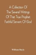 A Collection Of The Several Writings Of That True Prophet Faithful Servant Of God, And Sufferer For The Testimony Of Jesus, William Bayly Who Finished