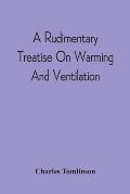 A Rudimentary Treatise On Warming And Ventilation; Being A Concise Exposition Of The General Principles Of The Art Of Warming And Ventilating Domestic