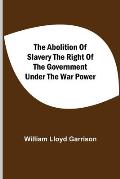 The Abolition Of Slavery The Right Of The Government Under The War Power