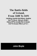 The Battle-Fields Of Ireland, From 1688 To 1691; Including Limerick And Athlone, Aughrim And The Boyne. Being An Outline History Of The Jacobite War I