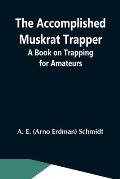 The Accomplished Muskrat Trapper; A Book On Trapping For Amateurs