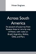Across South America; An Account Of A Journey From Buenos Aires To Lima By Way Of Potos?, With Notes On Brazil, Argentina, Bolivia, Chile, And Peru