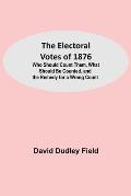 The Electoral Votes of 1876; Who Should Count Them, What Should Be Counted, and the Remedy for a Wrong Count