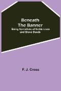 Beneath The Banner: Being Narratives Of Noble Lives And Brave Deeds