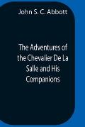 The Adventures Of The Chevalier De La Salle And His Companions, In Their Explorations Of The Prairies, Forests, Lakes, And Rivers, Of The New World, A