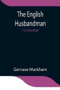The English Husbandman; The First Part: Contayning the Knowledge of the true Nature of euery Soyle within this Kingdome: how to Plow it; and the manne
