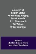 A Century of English Essays An Anthology Ranging from Caxton to R. L. Stevenson & the Writers of Our Own Time