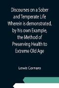Discourses on a Sober and Temperate Life Wherein is demonstrated, by his own Example, the Method of Preserving Health to Extreme Old Age