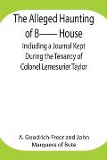 The Alleged Haunting of B-- House;Including a Journal Kept During the Tenancy of Colonel Lemesurier Taylor