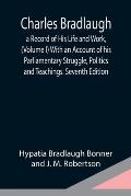 Charles Bradlaugh: a Record of His Life and Work, (Volume I) With an Account of his Parliamentary Struggle, Politics and Teachings. Seven